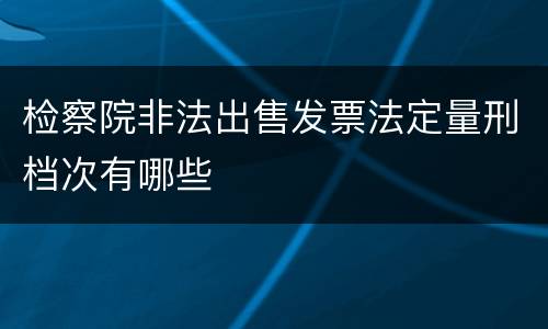 检察院非法出售发票法定量刑档次有哪些