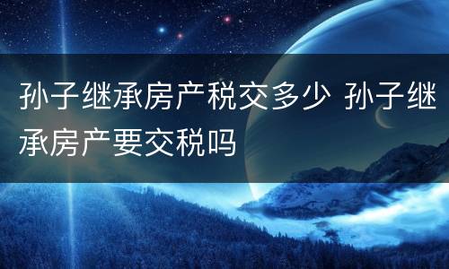 孙子继承房产税交多少 孙子继承房产要交税吗