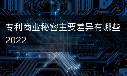 专利商业秘密主要差异有哪些2022