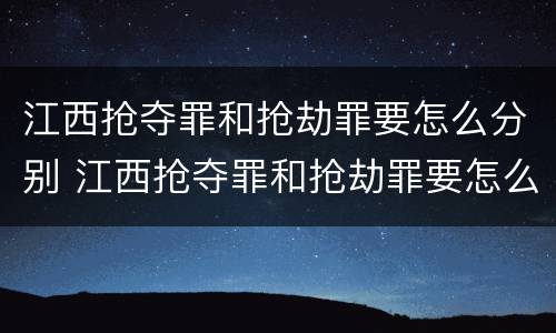江西抢夺罪和抢劫罪要怎么分别 江西抢夺罪和抢劫罪要怎么分别判刑