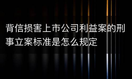 背信损害上市公司利益案的刑事立案标准是怎么规定