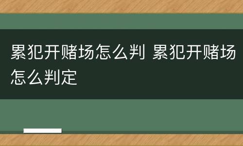 累犯开赌场怎么判 累犯开赌场怎么判定