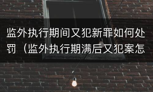 监外执行期间又犯新罪如何处罚（监外执行期满后又犯案怎么处理）