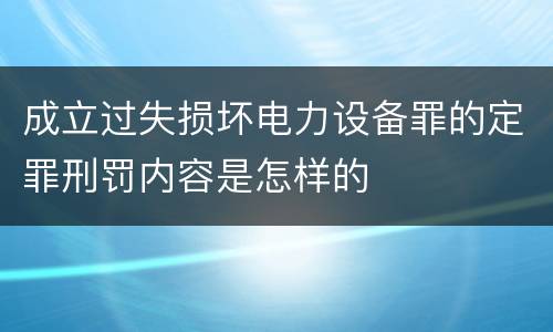 成立过失损坏电力设备罪的定罪刑罚内容是怎样的