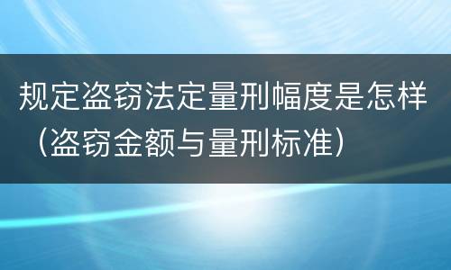 规定盗窃法定量刑幅度是怎样（盗窃金额与量刑标准）
