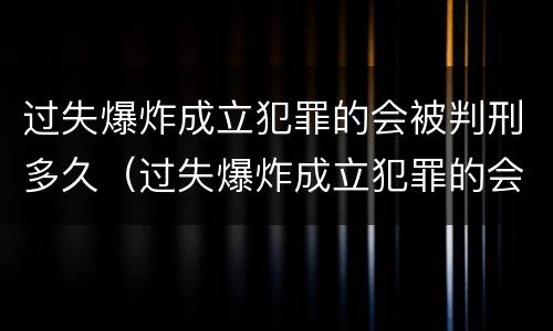 过失爆炸成立犯罪的会被判刑多久（过失爆炸成立犯罪的会被判刑多久呢）
