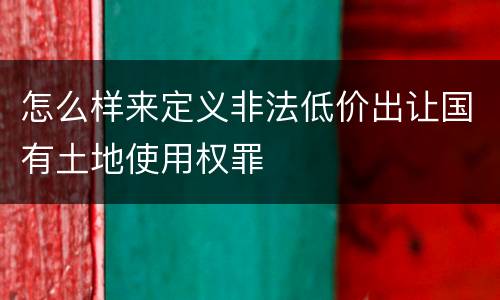 怎么样来定义非法低价出让国有土地使用权罪
