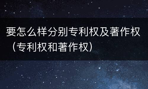 要怎么样分别专利权及著作权（专利权和著作权）