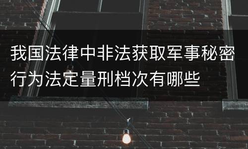 我国法律中非法获取军事秘密行为法定量刑档次有哪些