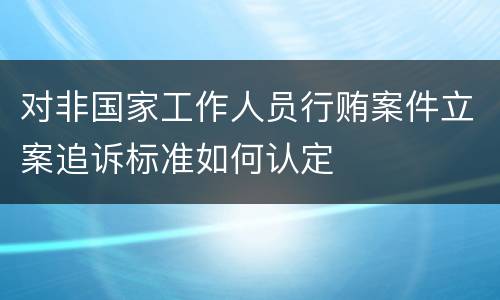 对非国家工作人员行贿案件立案追诉标准如何认定