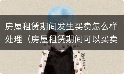 房屋租赁期间发生买卖怎么样处理（房屋租赁期间可以买卖吗）