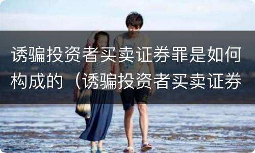 诱骗投资者买卖证券罪是如何构成的（诱骗投资者买卖证券罪认定）