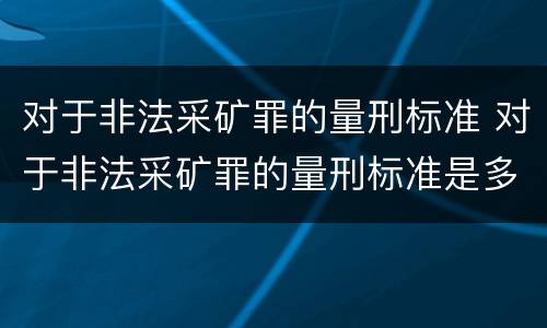 对于非法采矿罪的量刑标准 对于非法采矿罪的量刑标准是多少