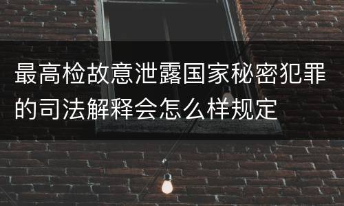 最高检故意泄露国家秘密犯罪的司法解释会怎么样规定