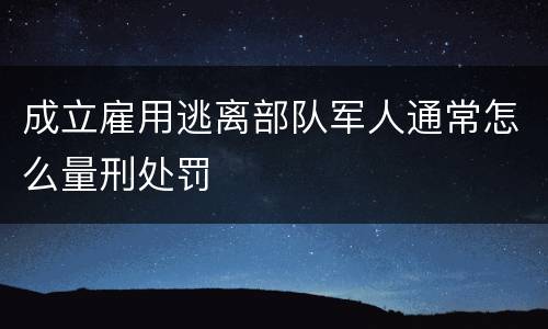 成立雇用逃离部队军人通常怎么量刑处罚