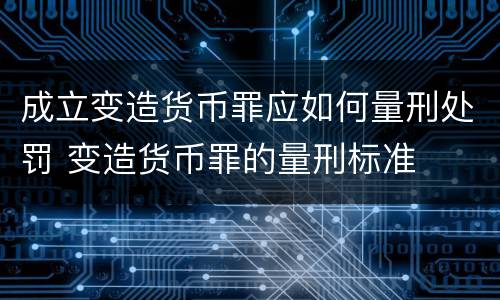 成立变造货币罪应如何量刑处罚 变造货币罪的量刑标准