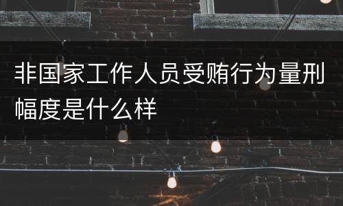 非国家工作人员受贿行为量刑幅度是什么样