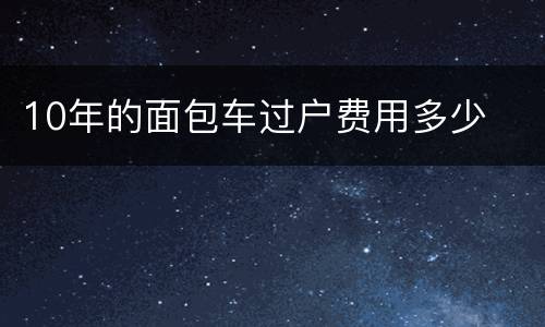 10年的面包车过户费用多少
