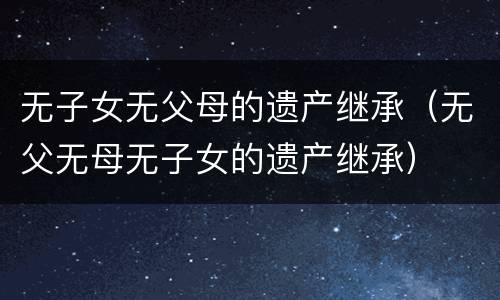 无子女无父母的遗产继承（无父无母无子女的遗产继承）
