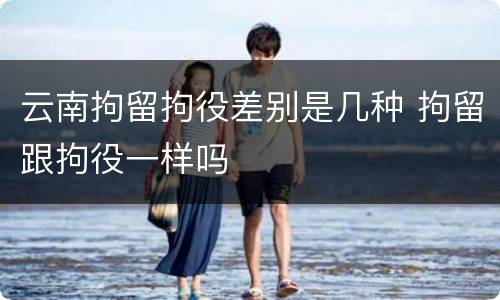 云南拘留拘役差别是几种 拘留跟拘役一样吗