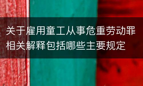 关于雇用童工从事危重劳动罪相关解释包括哪些主要规定