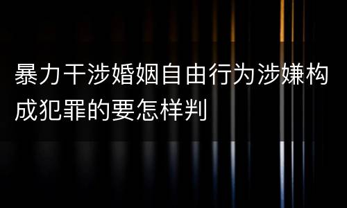 暴力干涉婚姻自由行为涉嫌构成犯罪的要怎样判