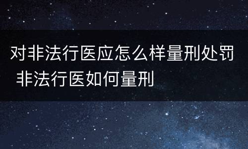 对非法行医应怎么样量刑处罚 非法行医如何量刑