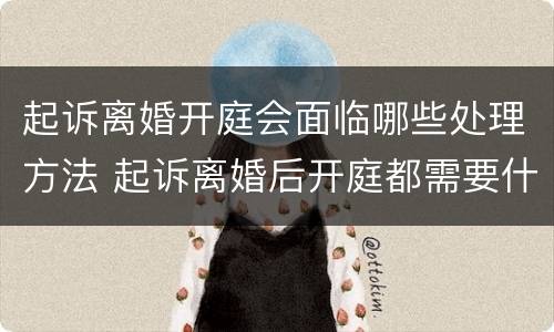 起诉离婚开庭会面临哪些处理方法 起诉离婚后开庭都需要什么