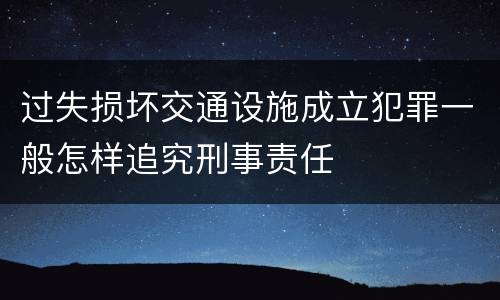 过失损坏交通设施成立犯罪一般怎样追究刑事责任