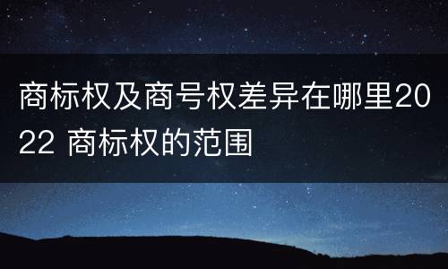 商标权及商号权差异在哪里2022 商标权的范围