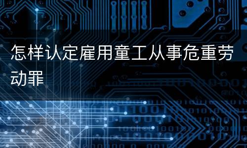 怎样认定雇用童工从事危重劳动罪