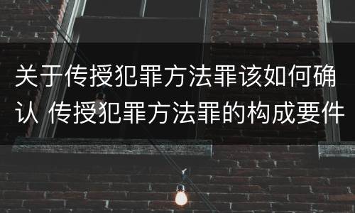 关于传授犯罪方法罪该如何确认 传授犯罪方法罪的构成要件