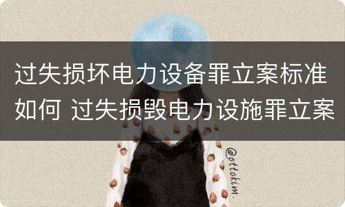 过失损坏电力设备罪立案标准如何 过失损毁电力设施罪立案标准
