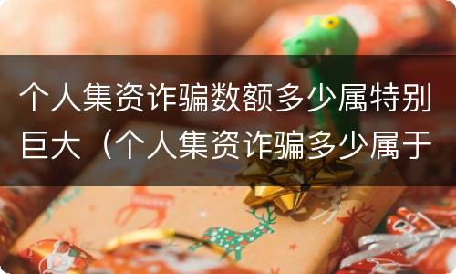 个人集资诈骗数额多少属特别巨大（个人集资诈骗多少属于特别巨大）