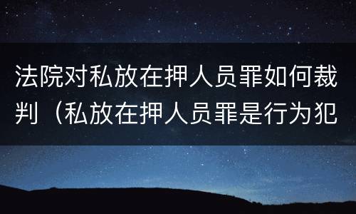 法院对私放在押人员罪如何裁判（私放在押人员罪是行为犯吗）