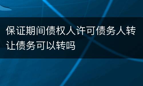 保证期间债权人许可债务人转让债务可以转吗