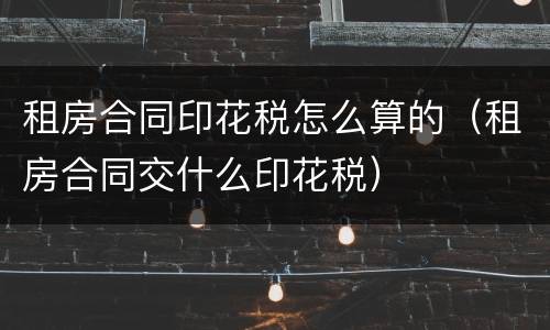 租房合同印花税怎么算的（租房合同交什么印花税）