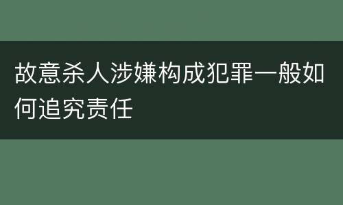 故意杀人涉嫌构成犯罪一般如何追究责任