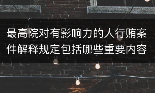 最高院对有影响力的人行贿案件解释规定包括哪些重要内容