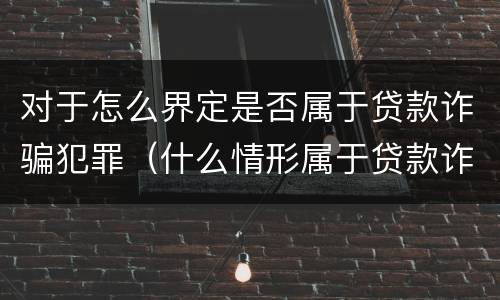 对于怎么界定是否属于贷款诈骗犯罪（什么情形属于贷款诈骗罪）