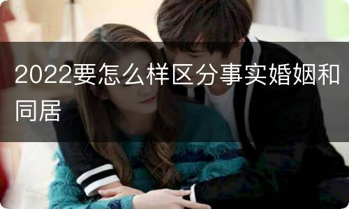 2022要怎么样区分事实婚姻和同居
