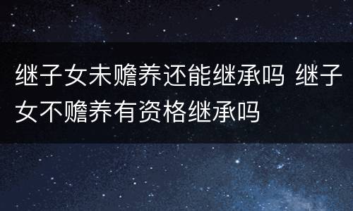 继子女未赡养还能继承吗 继子女不赡养有资格继承吗