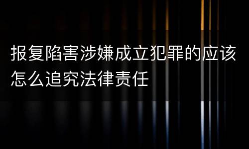 报复陷害涉嫌成立犯罪的应该怎么追究法律责任