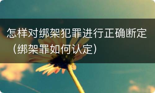 怎样对绑架犯罪进行正确断定（绑架罪如何认定）