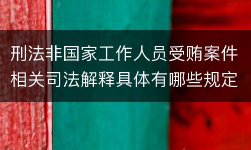刑法非国家工作人员受贿案件相关司法解释具体有哪些规定