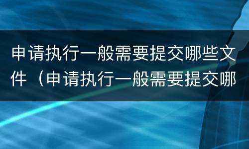申请执行一般需要提交哪些文件（申请执行一般需要提交哪些文件材料）