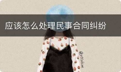 应该怎么处理民事合同纠纷