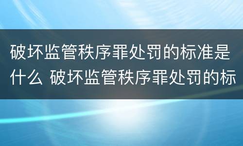 破坏监管秩序罪处罚的标准是什么 破坏监管秩序罪处罚的标准是什么呢