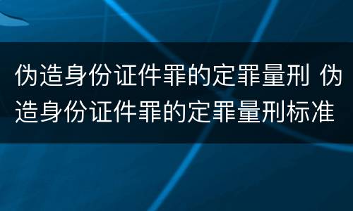 伪造身份证件罪的定罪量刑 伪造身份证件罪的定罪量刑标准