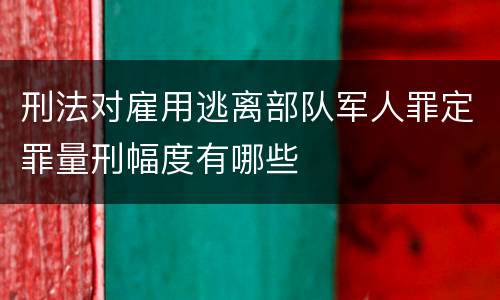 刑法对雇用逃离部队军人罪定罪量刑幅度有哪些